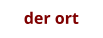 der ort